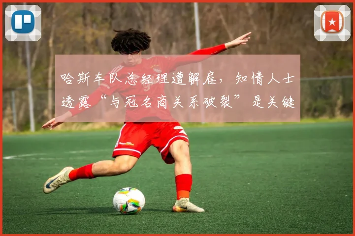 哈斯车队总经理遭解雇，知情人士透露“与冠名商关系破裂”是关键