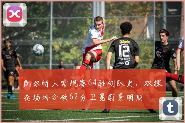 凯尔特人常规赛64胜创队史，双探花场均合砍62分卫冕前景明朗
